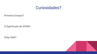 Curiosidades?
Primeira Compra?
O Significado de SPAM?
Deep Web?
 