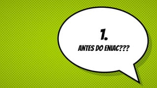 1.
Antes do Eniac???
 
