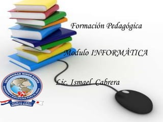 Formación Pedagógica
Modulo INFORMÀTICA
Lic. Ismael Cabrera
 
