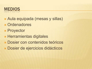 MEDIOS
Aula equipada (mesas y sillas)
 Ordenadores
 Proyector
 Herramientas digitales
 Dosier con contenidos teóricos
 Dosier de ejercicios didácticos


 