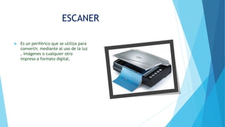 ESCANER
 Es un periférico que se utiliza para
convertir, mediante al uso de la luz
, imágenes o cualquier otro
impreso a formato digital.
 