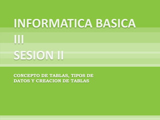 INFORMATICA BASICA IIISESION II CONCEPTO DE TABLAS, TIPOS DE DATOS Y CREACION DE TABLAS 