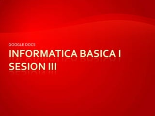 INFORMATICA BASICA ISESION III GOOGLE DOCS 