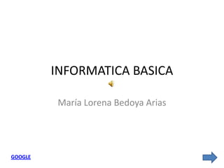 INFORMATICA BASICA

          María Lorena Bedoya Arias




GOOGLE
 