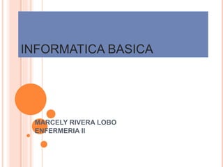 INFORMATICA BASICA
MARCELY RIVERA LOBO
ENFERMERIA II
 