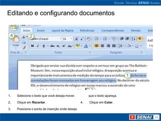 Editando e configurando documentos




1.   Selecione o texto que você deseja mover.         que o texto apareça.

2.   Clique em Recortar.                         4.   Clique em Colar.

3.   Posicione o ponto de inserção onde deseja
 