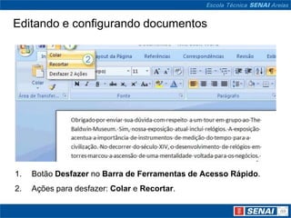 Editando e configurando documentos




1.   Botão Desfazer no Barra de Ferramentas de Acesso Rápido.
2.   Ações para desfazer: Colar e Recortar.
 