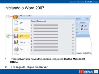 Iniciando o Word 2007




1.   Para salvar seu novo documento, clique no Botão Microsoft
     Office.
2.   Em seguida, clique em Salvar.
 