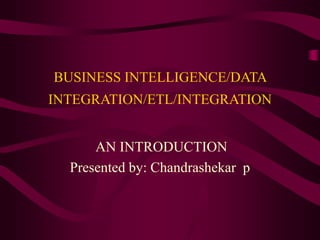 BUSINESS INTELLIGENCE/DATA
INTEGRATION/ETL/INTEGRATION
AN INTRODUCTION
Presented by: Chandrashekar p
 