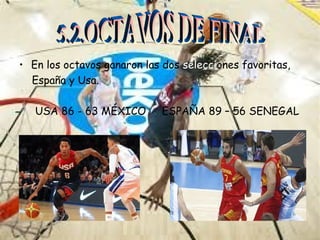 • En los octavos ganaron las dos selecciones favoritas, 
España y Usa. 
USA 86 - 63 MÉXICO ESPAÑA 89 – 56 SENEGAL 
 