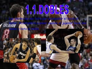 • Los dobles es una falta por acompañar el balón al 
botar. Acostumbra a pasar cuando el jugador hace dos 
pasos y bota el balón. 
 