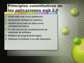 Principios constitutivos de
las aplicaciones web 2.0
World wide web como plataforma
Aprovechar inteligencia colectiva
Gestión de la base de datos como
competencia básica
Fin del ciclo de las actualizaciones de
versiones de software
Modelos de programación ligera
Software no limitado a un solo dispositivo
 