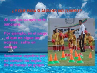 ¿ y que pasa si alguno no cumple?Al que no cumple se le sanciona . Por ejemplo, en el juego , el que no sigue las normas , sufre un castigo .Sancionar significa por no cumplir las reglas . En el trabajo en grupo