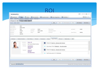 The Next Level of CRM and Marketing: social media data will enable
marketers to take their customer relationships to the next level
Powering CRM with Social Media Data: with Informatica Platform, it
becomes possible to create a single, reliable view of the customer
profile, and enrich it with data from social media interactions to gain
insights
Customer Sentiment Analysis: enables businesses to understand
customer experience and ideates ways to enhance customer
satisfaction
ROI
 