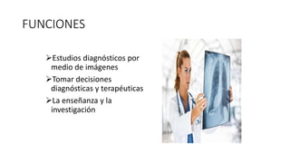 FUNCIONES
Estudios diagnósticos por
medio de imágenes
Tomar decisiones
diagnósticas y terapéuticas
La enseñanza y la
investigación
 
