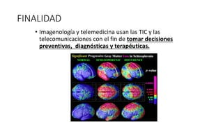FINALIDAD
• Imagenología y telemedicina usan las TIC y las
telecomunicaciones con el fin de tomar decisiones
preventivas, diagnósticas y terapéuticas.
 