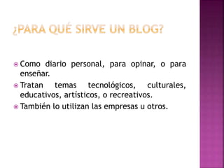  Como diario personal, para opinar, o para
enseñar.
Tratan temas tecnológicos, culturales,
educativos, artísticos, o recreativos.
También lo utilizan las empresas u otros.