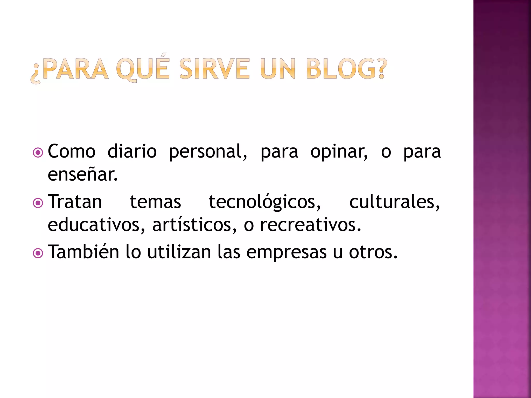  Como diario personal, para opinar, o para
enseñar.
Tratan temas tecnológicos, culturales,
educativos, artísticos, o recreativos.
También lo utilizan las empresas u otros.
