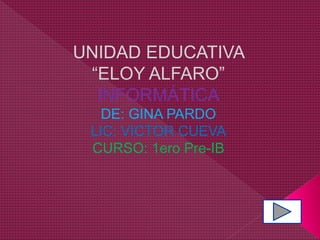 UNIDAD EDUCATIVA
“ELOY ALFARO”
INFORMÁTICA
DE: GINA PARDO
LIC: VICTOR CUEVA
CURSO: 1ero Pre-IB
 