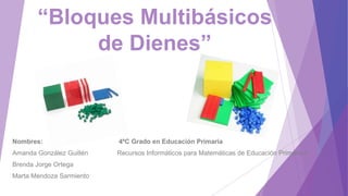 “Bloques Multibásicos
de Dienes”
Nombres: 4ºC Grado en Educación Primaria
Amanda González Guillén Recursos Informáticos para Matemáticas de Educación Primaria I
Brenda Jorge Ortega
Marta Mendoza Sarmiento
