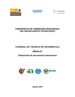 COMPONENTE DE FORMACIÓN PROFESIONAL
DEL BACHILLERATO TECNOLÓGICO
CARRERA DE TÉCNICO EN INFORMÁTICA
MÓDULO I
Elaboración de documentos electrónicos
Agosto 2007
 