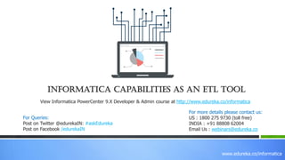 www.edureka.co/informatica
Informatica Capabilities As An ETL Tool
View Informatica PowerCenter 9.X Developer & Admin course at http://www.edureka.co/informatica
For Queries:
Post on Twitter @edurekaIN: #askEdureka
Post on Facebook /edurekaIN
For more details please contact us:
US : 1800 275 9730 (toll free)
INDIA : +91 88808 62004
Email Us : webinars@edureka.co
 