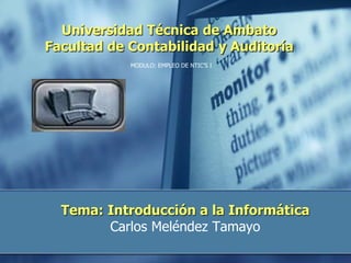 Tema: Introducción a la Informática
Carlos Meléndez Tamayo
Universidad Técnica de Ambato
Facultad de Contabilidad y Auditoría
MODULO: EMPLEO DE NTIC’S I
 