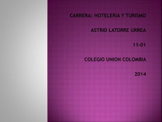 CARRERA: HOTELERIA Y TURISMO
ASTRID LATORRE URREA
11-01
COLEGIO UNION COLOMBIA
2014

 