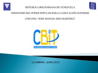REPÚBLICA BOLIVARIANA DE VENEZUELA

MINISTERIO DEL PODER POPULAR PARA LA EDUCACIÓN SUPERIOR

         I.P.M UPEL “JOSÉ MANUEL SISO MARTÍNEZ”




              LA URBINA, JUNIO 2012
 