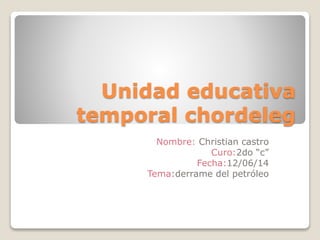 Unidad educativa
temporal chordeleg
Nombre: Christian castro
Curo:2do “c”
Fecha:12/06/14
Tema:derrame del petróleo
 
