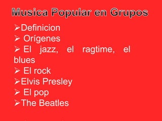 Definicion
 Orígenes
 El jazz, el ragtime, el
blues
 El rock
Elvis Presley
 El pop
The Beatles
 