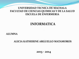 UNIVERSIDAD TECNICA DE MACHALA
FACULTAD DE CIENCIAS QUIMICAS Y DE LA SALUD
ESCUELA DE ENFERMERIA

INFORMATICA
ALUMNA
ALICIA KATHERINE ARGUELLO MATAMOROS

2013 - 2014

 