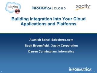 Building Integration Into Your Cloud
        Applications and Platforms


             Avanish Sahai, Salesforce.com
          Scott Broomfield, Xactly Corporation
            Darren Cunningham, Informatica




1                                                1
 
