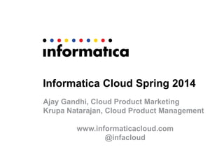 Informatica Cloud Spring 2014
Ajay Gandhi, Cloud Product Marketing
Krupa Natarajan, Cloud Product Management
www.informaticacloud.com
@infacloud
 