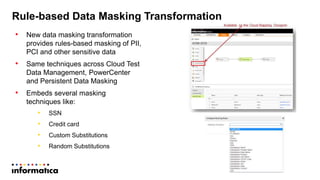 Rule-based Data Masking Transformation
• New data masking transformation
provides rules-based masking of PII,
PCI and other sensitive data
• Same techniques across Cloud Test
Data Management, PowerCenter
and Persistent Data Masking
• Embeds several masking
techniques like:
• SSN
• Credit card
• Custom Substitutions
• Random Substitutions
 