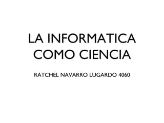 LA INFORMATICA
COMO CIENCIA
RATCHEL NAVARRO LUGARDO 4060
 