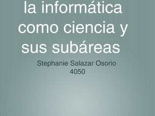 la informática
como ciencia y
sus subáreas
Stephanie Salazar Osorio
4050
 