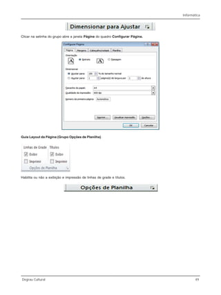Informática
Degrau Cultural 49
Clicar na setinha do grupo abre a janela Página do quadro Configurar Página.
Guia Layout da Página (Grupo Opções de Planilha)
Habilita ou não a exibição e impressão de linhas de grade e títulos.
 