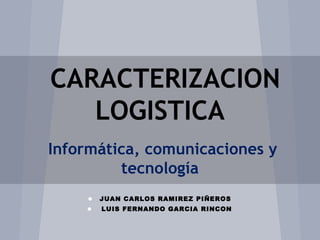 CARACTERIZACION
   LOGISTICA
Informática, comunicaciones y
         tecnología
    •   JUAN CARLOS RAMIREZ PIÑEROS
    •    LUIS FERNANDO GARCIA RINCON
 