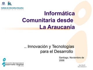 Informática Comunitaria desde  La Araucanía .. Innovación y Tecnologías para el Desarrollo  Santiago, Noviembre de 2008 