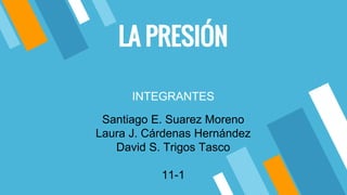 LA PRESIÓN
INTEGRANTES
Santiago E. Suarez Moreno
Laura J. Cárdenas Hernández
David S. Trigos Tasco
11-1
 