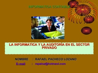 INFORMATICA CONTABLE NOMBRE  :   RAFAEL PACHECO LOZANO E–mail   :  [email_address] LA INFORMATICA Y LA AUDITORÍA EN EL SECTOR PRIVADO 