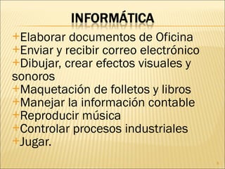 Elaborar documentos de Oficina Enviar y recibir correo electrónico Dibujar, crear efectos visuales y sonoros Maquetación de folletos y libros Manejar la información contable Reproducir música Controlar procesos industriales Jugar. 