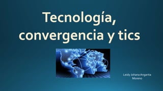 Tecnología,
convergencia y tics
Leidy Johana Angarita
Moreno
 
