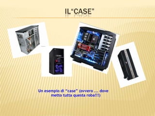 IL“CASE”
Un esempio di “case” (ovvero ... dove
metto tutta questa roba!!!)
 