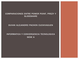 COMPARACIONES ENTRE POWER POINT, PREZY Y
SLIDESHARE
DUVAN ALEJANDRO PACHON CUCHIVAGUEN
INFORMATICA Y CONVERGENCIA TECNOLOGICA
SEDE A
 