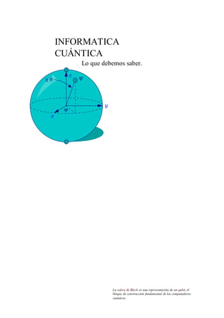 INFORMATICA
CUÁNTICA
Lo que debemos saber.
La esfera de Bloch es una representación de un qubit, el
bloque de construcción fundamental de los computadores
cuánticos.
 
