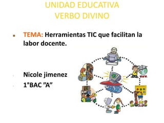 UNIDAD EDUCATIVA
             VERBO DIVINO

   TEMA: Herramientas TIC que facilitan la
    labor docente.



•   Nicole jimenez
•   1°BAC ”A”
 