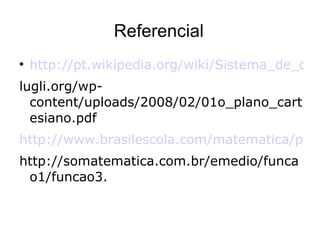 Referencial http://pt.wikipedia.org/wiki/Sistema_de_coordenadas_cartesiano lugli.org/wp-content/uploads/2008/02/01o_plano_cartesiano.pdf http://www.brasilescola.com/matematica/plano-cartesiano.htm http://somatematica.com.br/emedio/funcao1/funcao3. 
