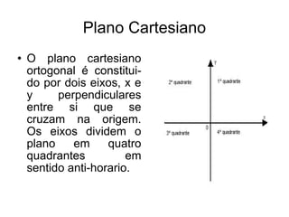Plano Cartesiano O plano cartesiano ortogonal é constitui-do por dois eixos, x e y perpendiculares entre si que se cruzam na origem. Os eixos dividem o plano em quatro quadrantes em sentido anti-horario.  